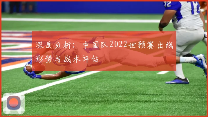 深度分析：中国队2022世预赛出线形势与战术评估