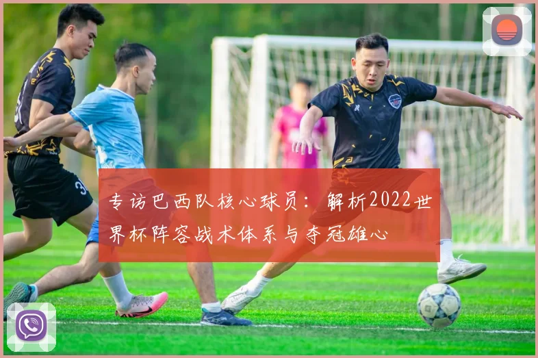 专访巴西队核心球员：解析2022世界杯阵容战术体系与夺冠雄心