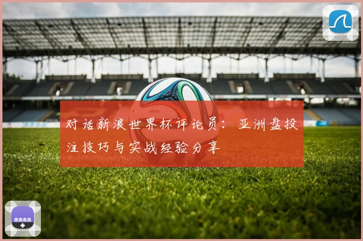 对话新浪世界杯评论员：亚洲盘投注技巧与实战经验分享