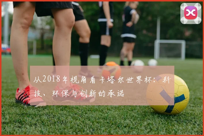 从2018年视角看卡塔尔世界杯：科技、环保与创新的承诺