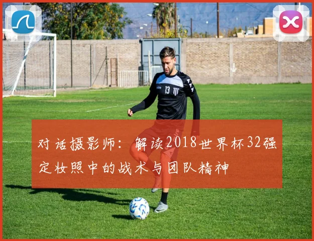 对话摄影师：解读2018世界杯32强定妆照中的战术与团队精神