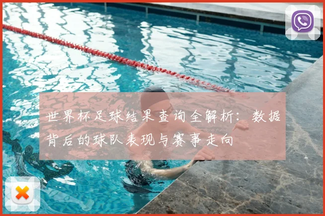 世界杯足球结果查询全解析：数据背后的球队表现与赛事走向